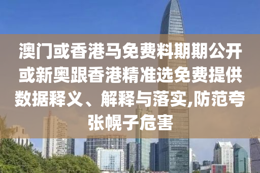 澳門或香港馬免費料期期公開或新奧跟香港精準選免費提供數據釋義、解釋與落實,防范夸張幌子危害